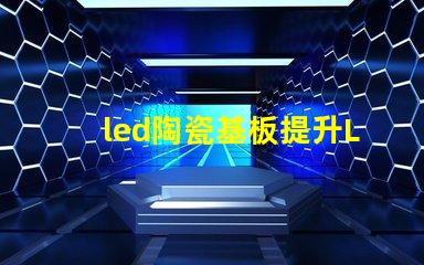 led陶瓷基板提升LED性能的關鍵材料解析