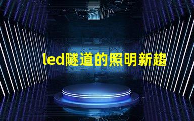 led隧道的照明新趨勢探索LED隧道照明的未來潛力