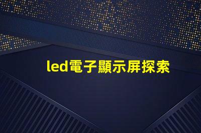 led電子顯示屏探索高效能的LED顯示解決方案