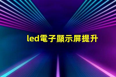 led電子顯示屏提升品牌曝光率的關鍵選擇