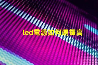 led電源如何選擇高效穩(wěn)定的LED電源解決方案
