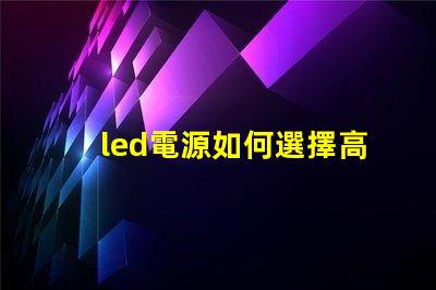 led電源如何選擇高效穩定的LED電源解決方案