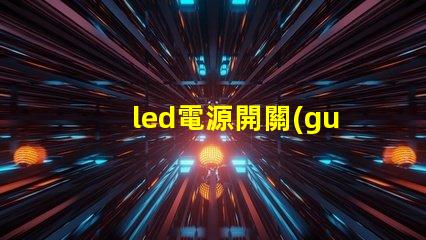 led電源開關(guān)選擇合適開關(guān)的關(guān)鍵因素是什么