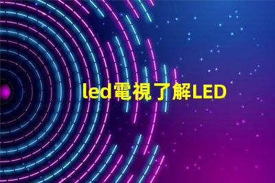 led電視了解LED電視技術的最新發展與選購指南