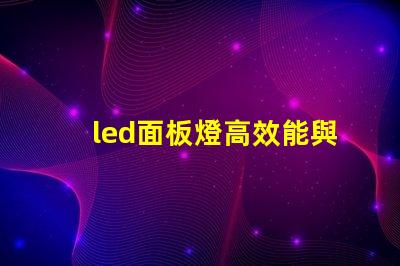 led面板燈高效能與節能優勢的深度解析