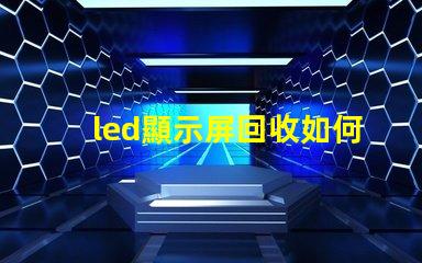 led顯示屏回收如何高效處理過(guò)時(shí)的LED顯示屏