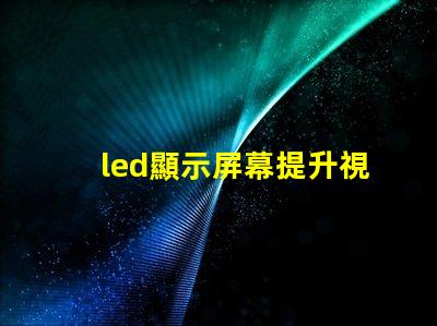 led顯示屏幕提升視覺體驗的高效解決方案