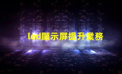 led顯示屏提升業務吸引力的顯示技術選擇