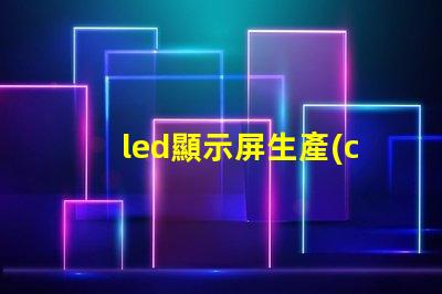 led顯示屏生產(chǎn)廠家如何選擇合適的LED顯示屏供應(yīng)商