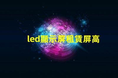 led顯示屏租賃屏高效靈活的LED顯示屏租賃方案揭秘