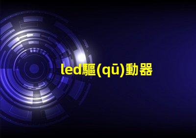 led驅(qū)動器了解LED驅(qū)動器的關(guān)鍵技術(shù)與選型建議