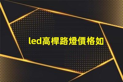 led高桿路燈價格如何選擇性價比最高的產(chǎn)品