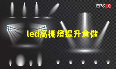 led高棚燈提升倉儲效率的高效照明解決方案