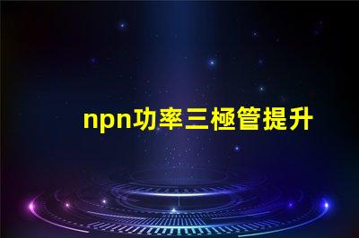 npn功率三極管提升電子設備性能的關鍵元件