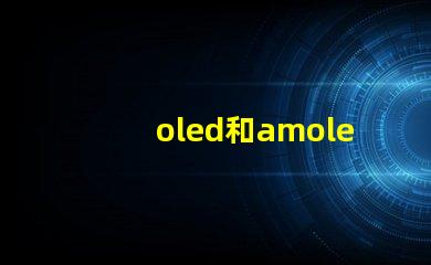 oled和amoled屏幕哪個好深入比較兩種顯示技術的優劣