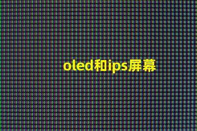 oled和ips屏幕哪個好揭示兩種屏幕在色彩和對比度上的差異