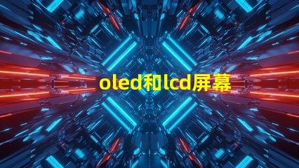 oled和lcd屏幕哪個好深入對比兩種顯示技術的優缺點