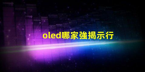 oled哪家強揭示行業領先品牌的秘密