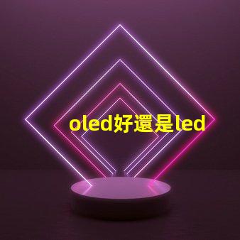 oled好還是led的屏幕好深入比較OLED與LED屏幕的優(yōu)勢與劣勢