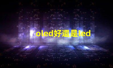 oled好還是led的屏幕好深入比較OLED與LED屏幕的優勢與劣勢