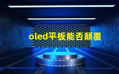 oled平板能否顛覆傳統顯示技術探索oled平板的未來潛力