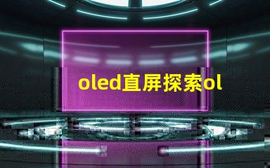 oled直屏探索oled直屏的獨(dú)特優(yōu)勢(shì)與市場潛力