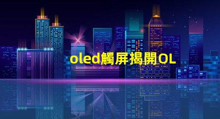 oled觸屏揭開OLED觸屏背后的技術(shù)秘密,你知道嗎