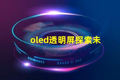 oled透明屏探索未來顯示技術的透明性與應用潛力