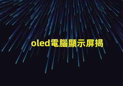 oled電腦顯示屏揭示OLED顯示屏的優勢及應用前景