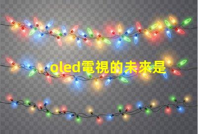 oled電視的未來是否會被新技術取代探討OLED電視技術趨勢與挑戰