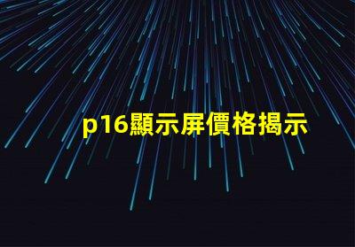 p16顯示屏價格揭示影響價格的關鍵因素