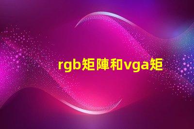 rgb矩陣和vga矩陣的區(qū)別是什么深入剖析RGB與VGA矩陣的技術(shù)差異