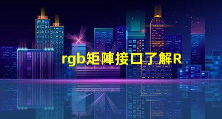 rgb矩陣接口了解RGB矩陣接口的重要性與應(yīng)用