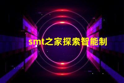 smt之家探索智能制造的未來與創(chuàng)新