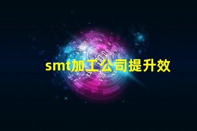 smt加工公司提升效率與品質的最佳伙伴