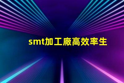 smt加工廠高效率生產如何提升利潤