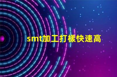 smt加工打樣快速高效的樣板制作服務(wù)揭秘