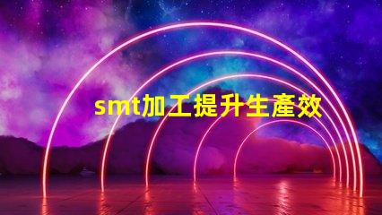smt加工提升生產效率的關鍵技術是什么