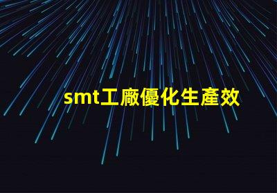 smt工廠優化生產效率的秘密武器是什么