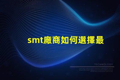 smt廠商如何選擇最佳SMT合作伙伴