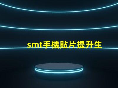 smt手機貼片提升生產(chǎn)效率的關鍵技術揭秘