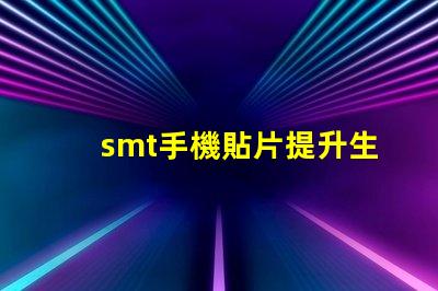 smt手機貼片提升生產效率的關鍵技術揭秘