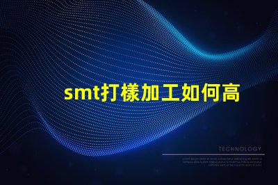 smt打樣加工如何高效優化您的生產流程