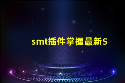 smt插件掌握最新SMT插件技術(shù)提升生產(chǎn)效率
