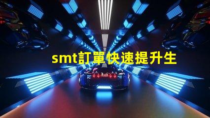 smt訂單快速提升生產效率的解決方案