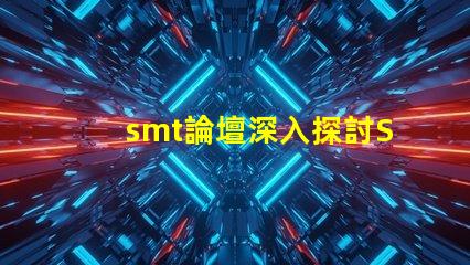 smt論壇深入探討SMT技術(shù)的最佳平臺