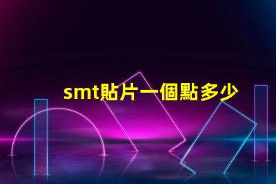 smt貼片一個點多少錢了解SMT貼片成本的關鍵因素