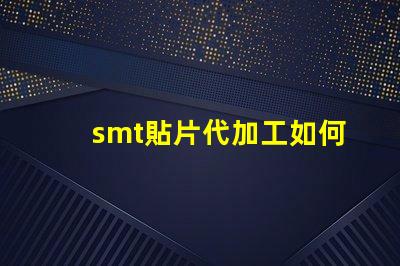 smt貼片代加工如何選擇最優(yōu)質(zhì)的代加工服務(wù)