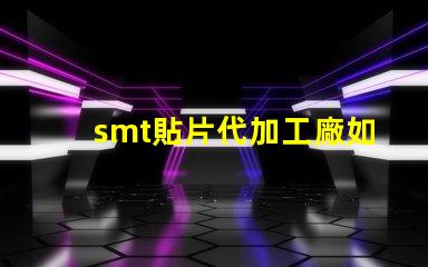 smt貼片代加工廠如何選擇合適的合作伙伴