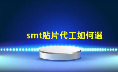 smt貼片代工如何選擇優質的貼片代工廠